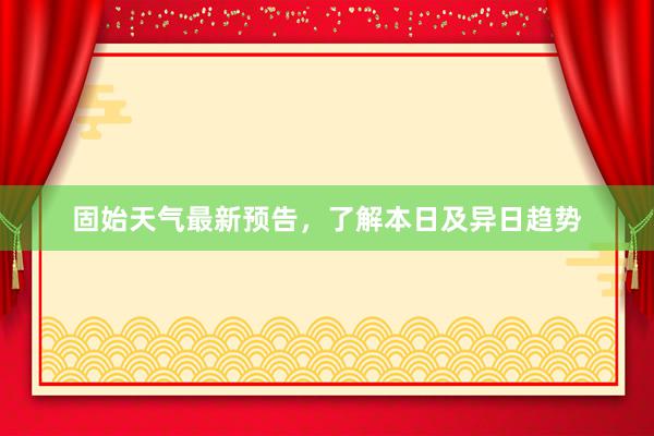 固始天气最新预告，了解本日及异日趋势